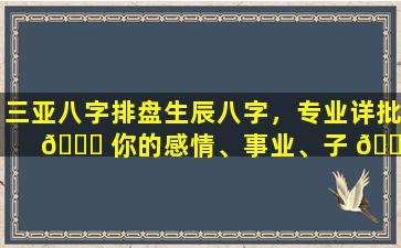 三亚八字排盘生辰八字，专业详批 🐟 你的感情、事业、子 🍁 女运势！